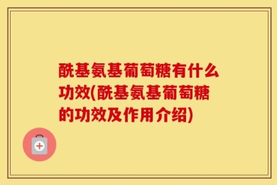 酰基氨基葡萄糖有什么功效(酰基氨基葡萄糖的功效及作用介绍)