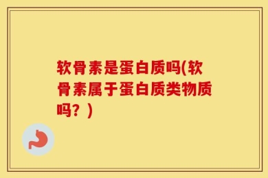 软骨素是蛋白质吗(软骨素属于蛋白质类物质吗？)