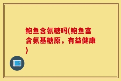 鲍鱼含氨糖吗(鲍鱼富含氨基糖原，有益健康)