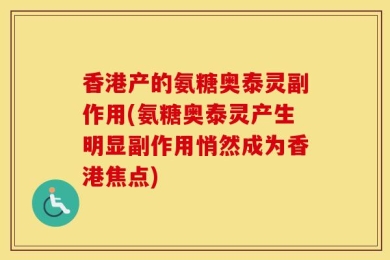 香港产的氨糖奥泰灵副作用(氨糖奥泰灵产生明显副作用悄然成为香港焦点)