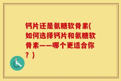 钙片还是氨糖软骨素(如何选择钙片和氨糖软骨素——哪个更适合你？)