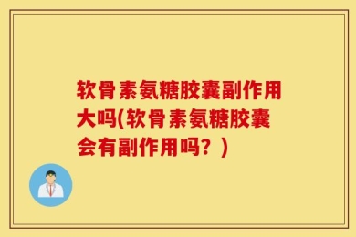 软骨素氨糖胶囊副作用大吗(软骨素氨糖胶囊会有副作用吗？)