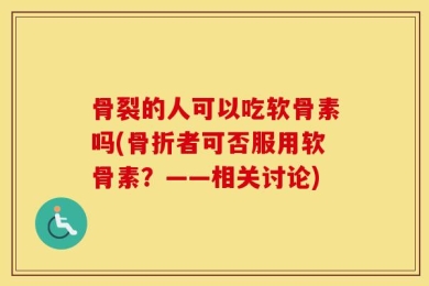 骨裂的人可以吃软骨素吗(骨折者可否服用软骨素？——相关讨论)