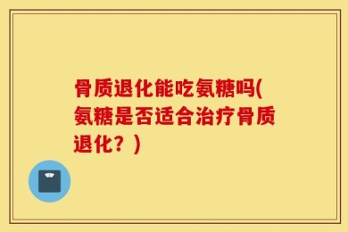 骨质退化能吃氨糖吗(氨糖是否适合治疗骨质退化？)