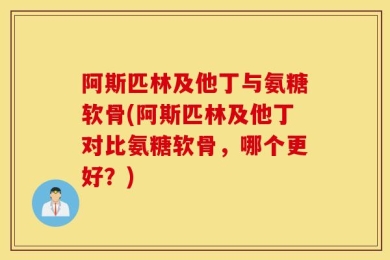 阿斯匹林及他丁与氨糖软骨(阿斯匹林及他丁对比氨糖软骨，哪个更好？)