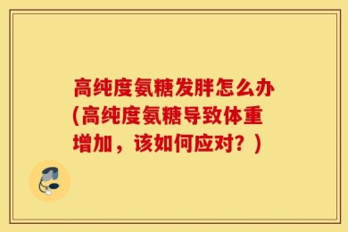 高纯度氨糖发胖怎么办(高纯度氨糖导致体重增加，该如何应对？)