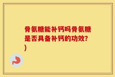 骨氨糖能补钙吗骨氨糖是否具备补钙的功效？)
