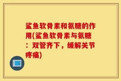 鲨鱼软骨素和氨糖的作用(鲨鱼软骨素与氨糖：双管齐下，缓解关节疼痛)
