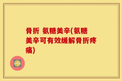骨折 氨糖美辛(氨糖美辛可有效缓解骨折疼痛)