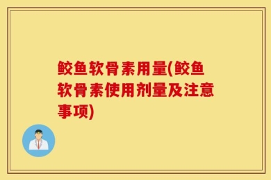 鲛鱼软骨素用量(鲛鱼软骨素使用剂量及注意事项)