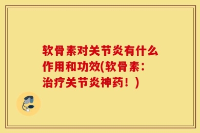 软骨素对关节炎有什么作用和功效(软骨素：治疗关节炎神药！)