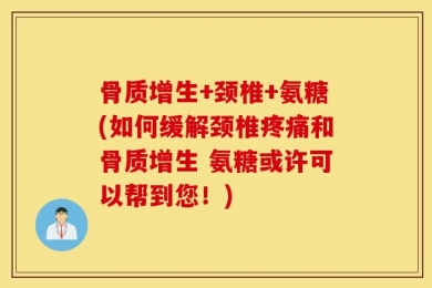 骨质增生+颈椎+氨糖(如何缓解颈椎疼痛和骨质增生 氨糖或许可以帮到您！)