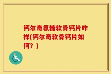 钙尔奇氨糖软骨钙片咋样(钙尔奇软骨钙片如何？)