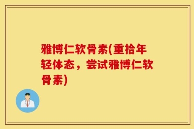 雅博仁软骨素(重拾年轻体态，尝试雅博仁软骨素)