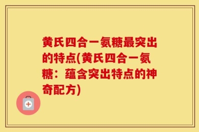 黄氏四合一氨糖最突出的特点(黄氏四合一氨糖：蕴含突出特点的神奇配方)