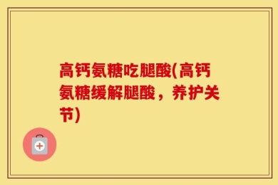 高钙氨糖吃腿酸(高钙氨糖缓解腿酸，养护关节)
