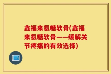 鑫福来氨糖软骨(鑫福来氨糖软骨——缓解关节疼痛的有效选择)