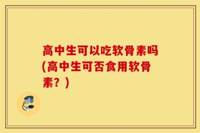 高中生可以吃软骨素吗(高中生可否食用软骨素？)