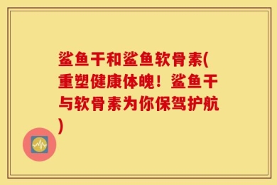 鲨鱼干和鲨鱼软骨素(重塑健康体魄！鲨鱼干与软骨素为你保驾护航)