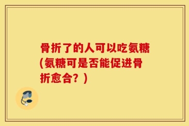 骨折了的人可以吃氨糖(氨糖可是否能促进骨折愈合？)