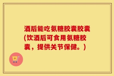酒后能吃氨糖胶囊胶囊(饮酒后可食用氨糖胶囊，提供关节保健。)