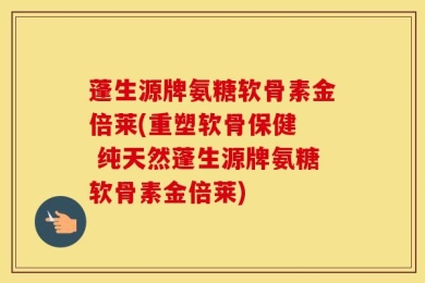 蓬生源牌氨糖软骨素金倍莱(重塑软骨保健  纯天然蓬生源牌氨糖软骨素金倍莱)