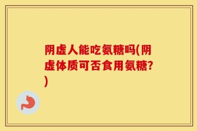 阴虚人能吃氨糖吗(阴虚体质可否食用氨糖？)