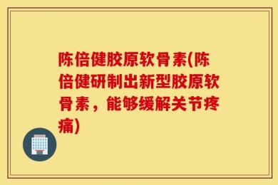 陈倍健胶原软骨素(陈倍健研制出新型胶原软骨素，能够缓解关节疼痛)