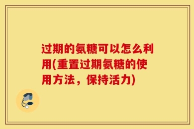 过期的氨糖可以怎么利用(重置过期氨糖的使用方法，保持活力)