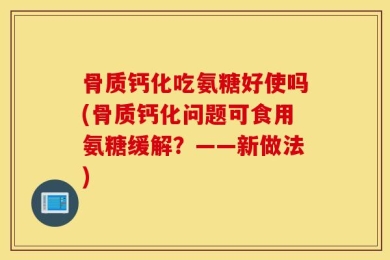 骨质钙化吃氨糖好使吗(骨质钙化问题可食用氨糖缓解？——新做法)
