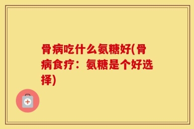 骨病吃什么氨糖好(骨病食疗：氨糖是个好选择)