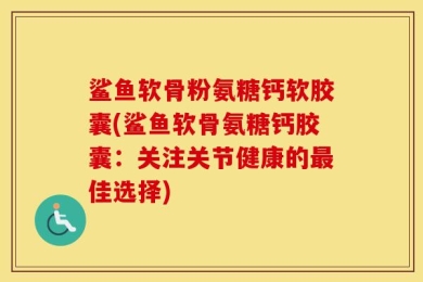 鲨鱼软骨粉氨糖钙软胶囊(鲨鱼软骨氨糖钙胶囊：关注关节健康的最佳选择)