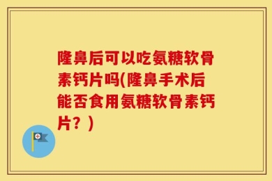 隆鼻后可以吃氨糖软骨素钙片吗(隆鼻手术后能否食用氨糖软骨素钙片？)