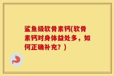 鲨鱼级软骨素钙(软骨素钙对身体益处多，如何正确补充？)