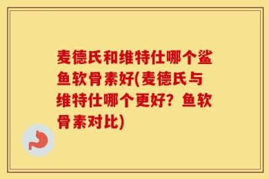 麦德氏和维特仕哪个鲨鱼软骨素好(麦德氏与维特仕哪个更好？鱼软骨素对比)