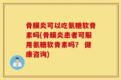 骨膜炎可以吃氨糖软骨素吗(骨膜炎患者可服用氨糖软骨素吗？ 健康咨询)