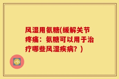 风湿用氨糖(缓解关节疼痛：氨糖可以用于治疗哪些风湿疾病？)