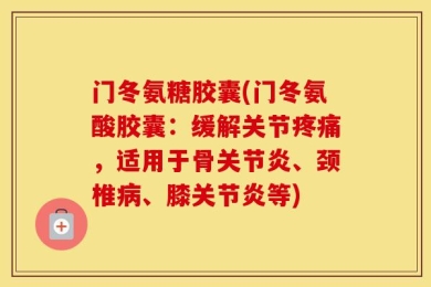 门冬氨糖胶囊(门冬氨酸胶囊：缓解关节疼痛，适用于骨关节炎、颈椎病、膝关节炎等)