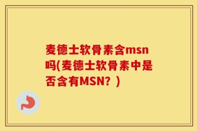 麦德士软骨素含msn吗(麦德士软骨素中是否含有MSN？)