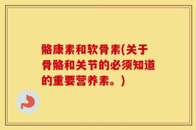 骼康素和软骨素(关于骨骼和关节的必须知道的重要营养素。)