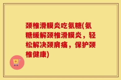 颈椎滑膜炎吃氨糖(氨糖缓解颈椎滑膜炎，轻松解决颈肩痛，保护颈椎健康)