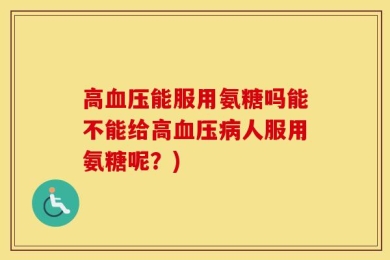 高血压能服用氨糖吗能不能给高血压病人服用氨糖呢？)