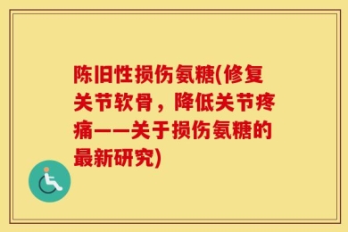 陈旧性损伤氨糖(修复关节软骨，降低关节疼痛——关于损伤氨糖的最新研究)