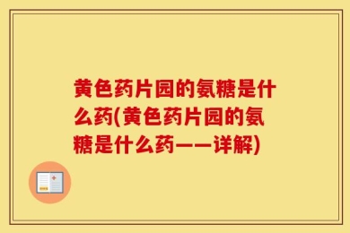 黄色药片园的氨糖是什么药(黄色药片园的氨糖是什么药——详解)