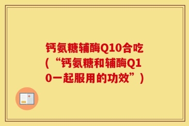 钙氨糖辅酶Q10合吃(“钙氨糖和辅酶Q10一起服用的功效”)