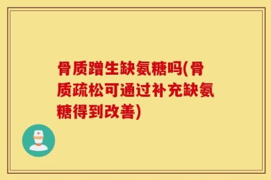 骨质蹭生缺氨糖吗(骨质疏松可通过补充缺氨糖得到改善)