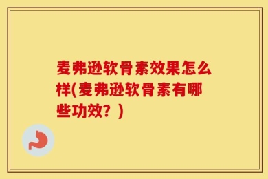 麦弗逊软骨素效果怎么样(麦弗逊软骨素有哪些功效？)