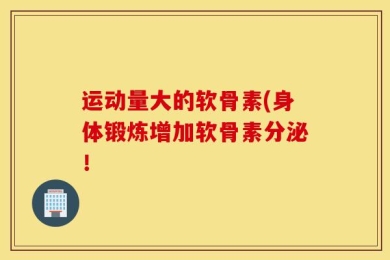 运动量大的软骨素(身体锻炼增加软骨素分泌！