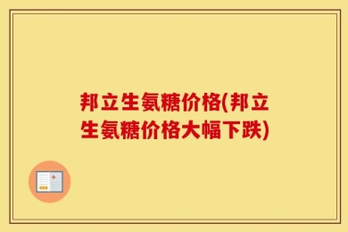 邦立生氨糖价格(邦立生氨糖价格大幅下跌)