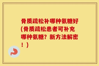 骨质疏松补哪种氨糖好(骨质疏松患者可补充哪种氨糖？新方法解密！)